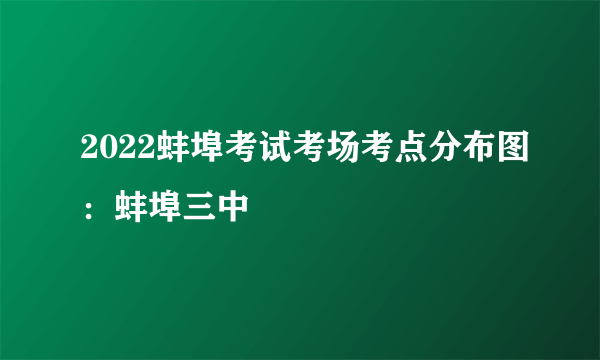 2022蚌埠考试考场考点分布图：蚌埠三中