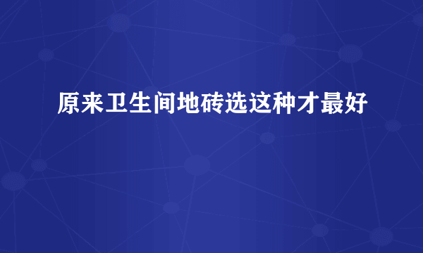 原来卫生间地砖选这种才最好