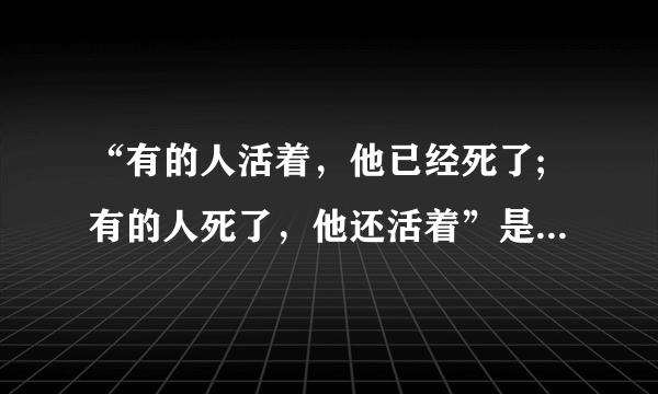 “有的人活着，他已经死了;有的人死了，他还活着”是谁的诗句﹖