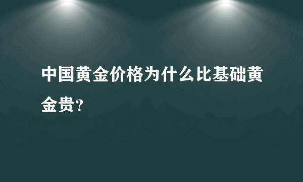 中国黄金价格为什么比基础黄金贵？