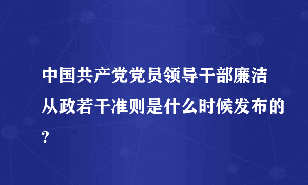 中国共产党党员领导干部廉洁从政若干准则是什么时候发布的?