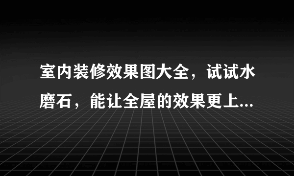 室内装修效果图大全，试试水磨石，能让全屋的效果更上一个档次