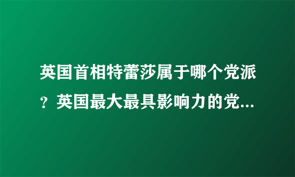 英国首相特蕾莎属于哪个党派？英国最大最具影响力的党派是哪些？