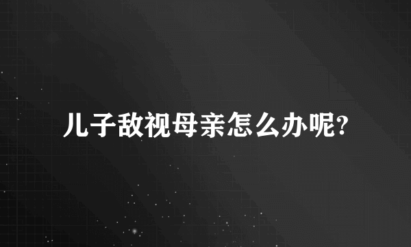 儿子敌视母亲怎么办呢?