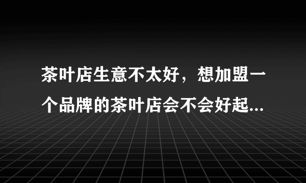 茶叶店生意不太好，想加盟一个品牌的茶叶店会不会好起来，加盟哪个好