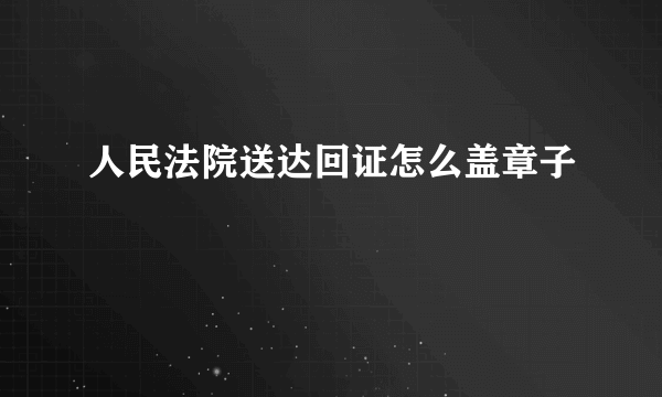 人民法院送达回证怎么盖章子