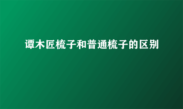 谭木匠梳子和普通梳子的区别