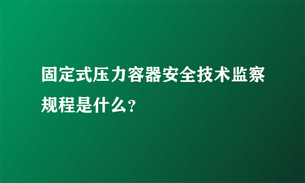 固定式压力容器安全技术监察规程是什么？