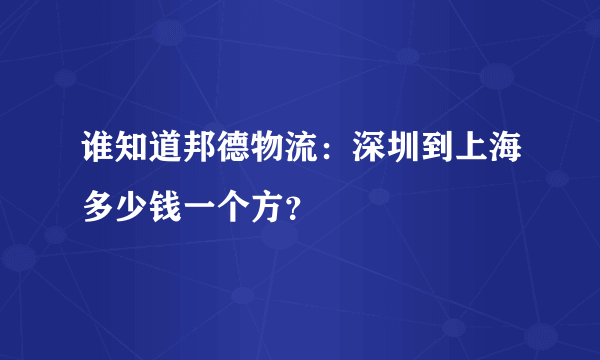 谁知道邦德物流：深圳到上海多少钱一个方？