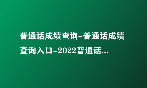 普通话成绩查询-普通话成绩查询入口-2022普通话测试成绩查询