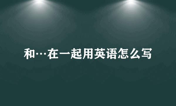 和…在一起用英语怎么写