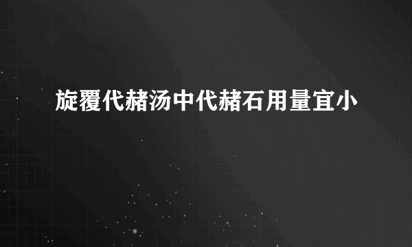 旋覆代赭汤中代赭石用量宜小