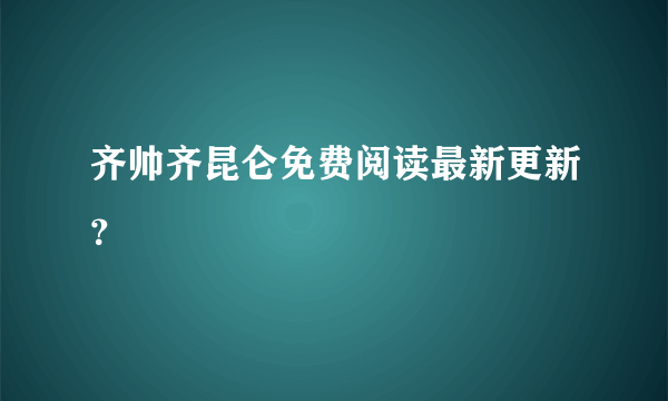 齐帅齐昆仑免费阅读最新更新？