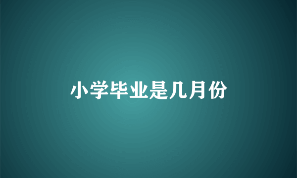 小学毕业是几月份