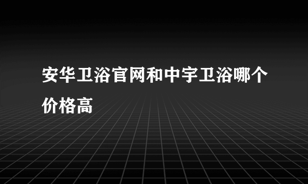 安华卫浴官网和中宇卫浴哪个价格高