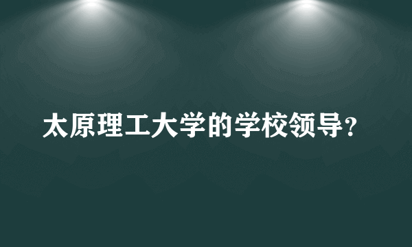 太原理工大学的学校领导？