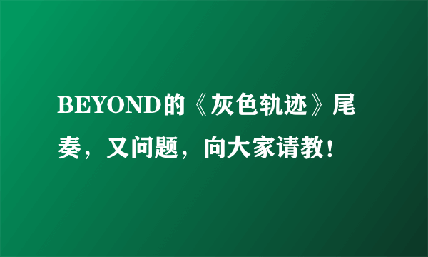 BEYOND的《灰色轨迹》尾奏，又问题，向大家请教！