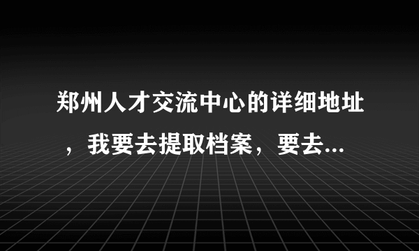 郑州人才交流中心的详细地址 ，我要去提取档案，要去哪个人才中心，急！