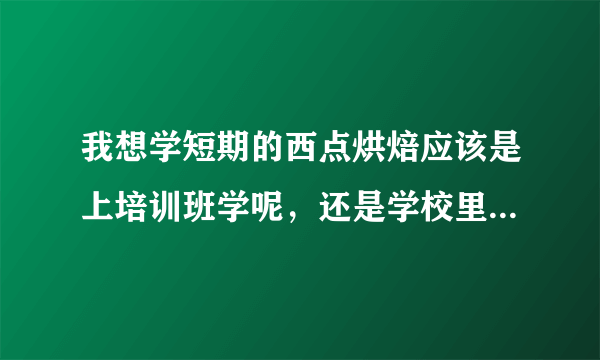 我想学短期的西点烘焙应该是上培训班学呢，还是学校里学呢？？