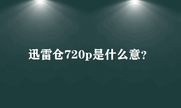 迅雷仓720p是什么意？