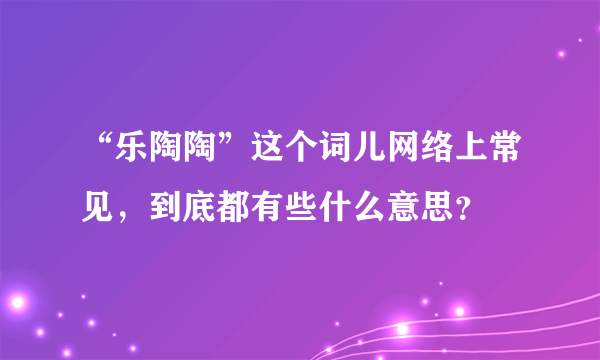 “乐陶陶”这个词儿网络上常见，到底都有些什么意思？