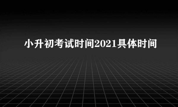 小升初考试时间2021具体时间