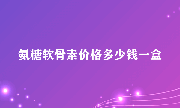 氨糖软骨素价格多少钱一盒