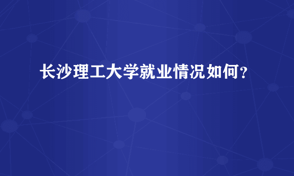 长沙理工大学就业情况如何？