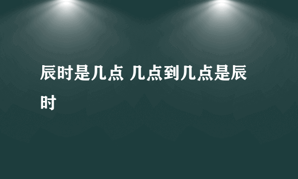 辰时是几点 几点到几点是辰时