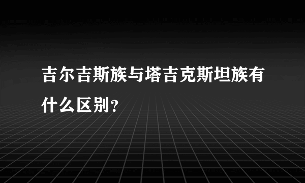 吉尔吉斯族与塔吉克斯坦族有什么区别？