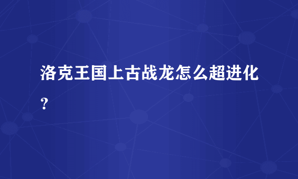 洛克王国上古战龙怎么超进化？