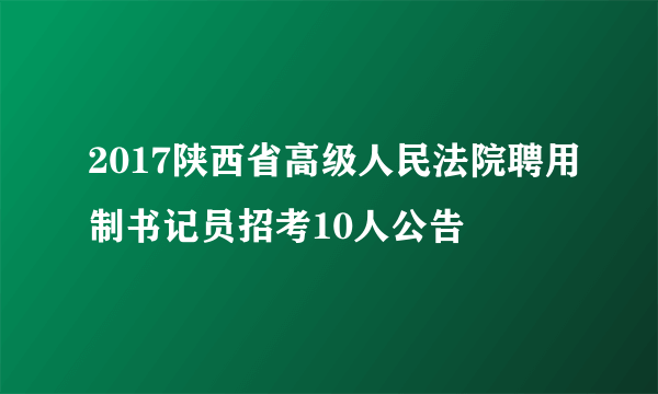 2017陕西省高级人民法院聘用制书记员招考10人公告