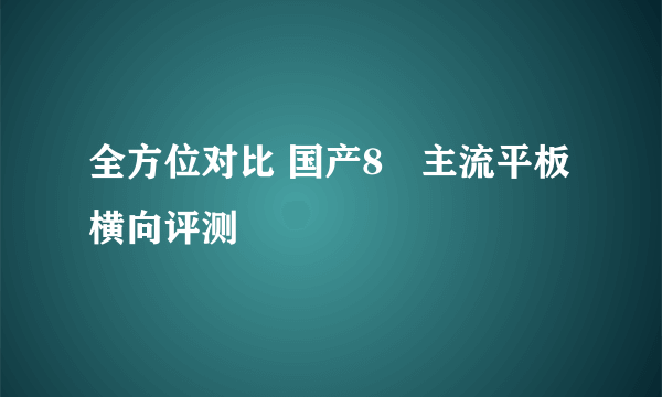 全方位对比 国产8吋主流平板横向评测