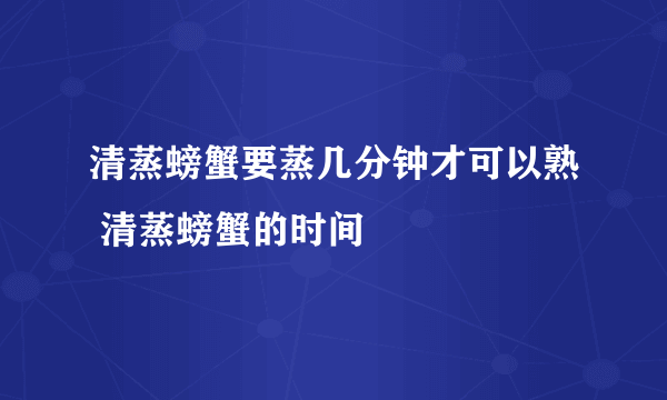 清蒸螃蟹要蒸几分钟才可以熟 清蒸螃蟹的时间