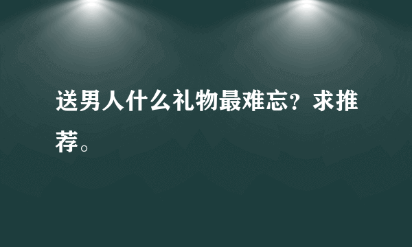 送男人什么礼物最难忘？求推荐。