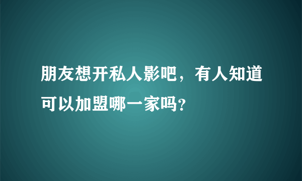 朋友想开私人影吧，有人知道可以加盟哪一家吗？