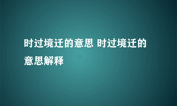 时过境迁的意思 时过境迁的意思解释