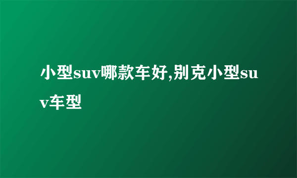 小型suv哪款车好,别克小型suv车型