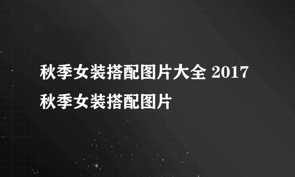 秋季女装搭配图片大全 2017秋季女装搭配图片