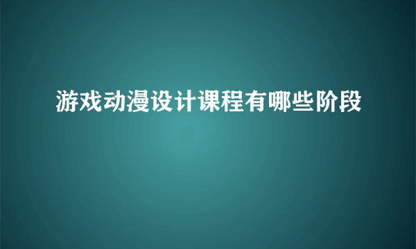 游戏动漫设计课程有哪些阶段