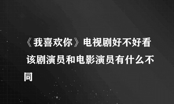 《我喜欢你》电视剧好不好看 该剧演员和电影演员有什么不同