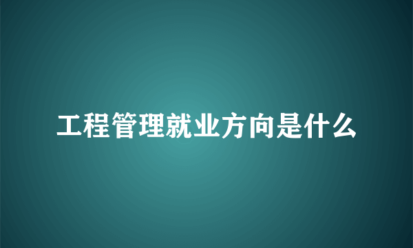 工程管理就业方向是什么