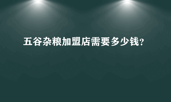 五谷杂粮加盟店需要多少钱？