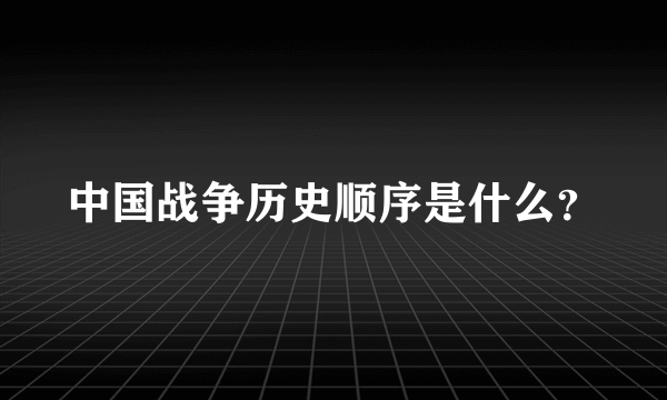 中国战争历史顺序是什么？