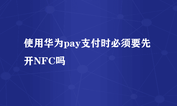 使用华为pay支付时必须要先开NFC吗