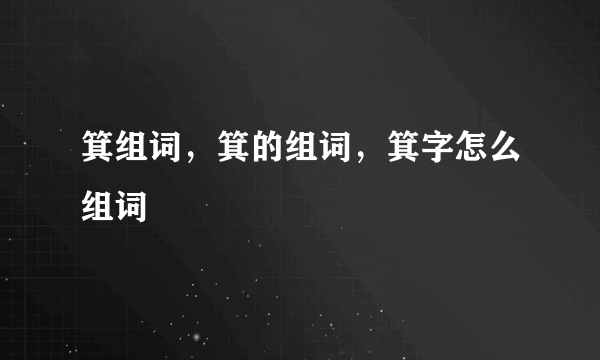 箕组词，箕的组词，箕字怎么组词