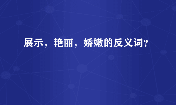 展示，艳丽，娇嫩的反义词？