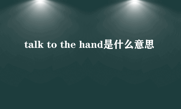 talk to the hand是什么意思