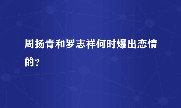 周扬青和罗志祥何时爆出恋情的？