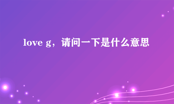 love g，请问一下是什么意思